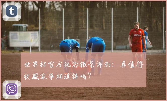 世界杯官方纪念银条评测:真值得收藏家争相追捧吗?