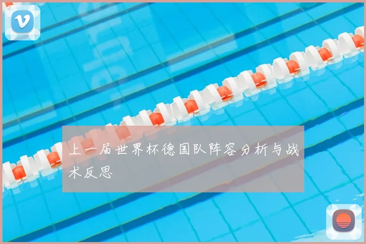 上一届世界杯德国队阵容分析与战术反思