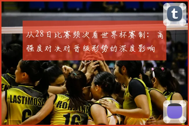 从28日比赛频次看世界杯赛制:高强度对决对晋级形势的深度影响