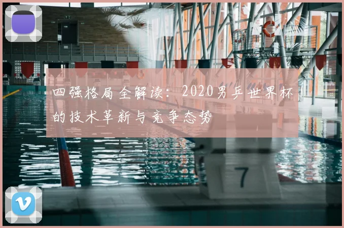 四强格局全解读：2020男乒世界杯的技术革新与竞争态势