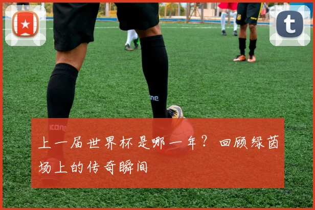 上一届世界杯是哪一年?回顾绿茵场上的传奇瞬间