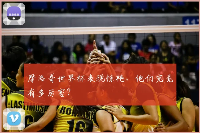 摩洛哥世界杯表现惊艳，他们究竟有多厉害？
