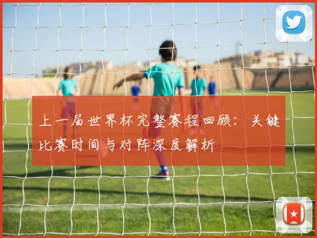 上一届世界杯完整赛程回顾:关键比赛时间与对阵深度解析