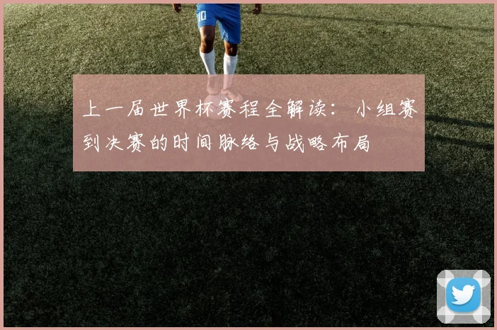 上一届世界杯赛程全解读:小组赛到决赛的时间脉络与战略布局