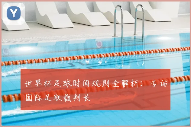 世界杯足球时间规则全解析:专访国际足联裁判长