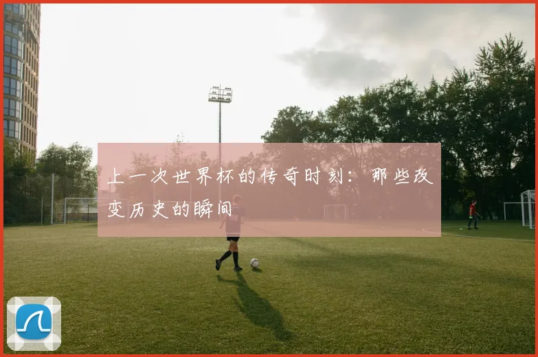 上一次世界杯的传奇时刻：那些改变历史的瞬间