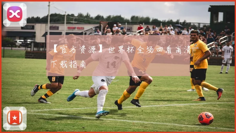 【官方资源】世界杯全场回看高清下载指南