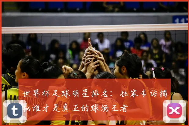 世界杯足球明星排名:独家专访揭秘谁才是真正的球场王者