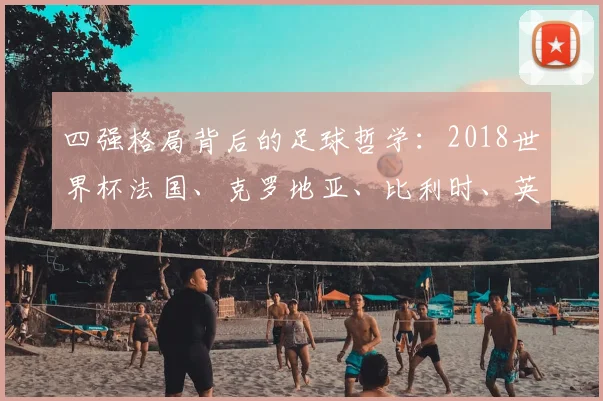 四强格局背后的足球哲学：2018世界杯法国、克罗地亚、比利时、英格兰对比研究