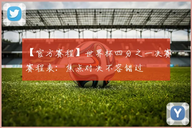 【官方赛程】世界杯四分之一决赛赛程表:焦点对决不容错过