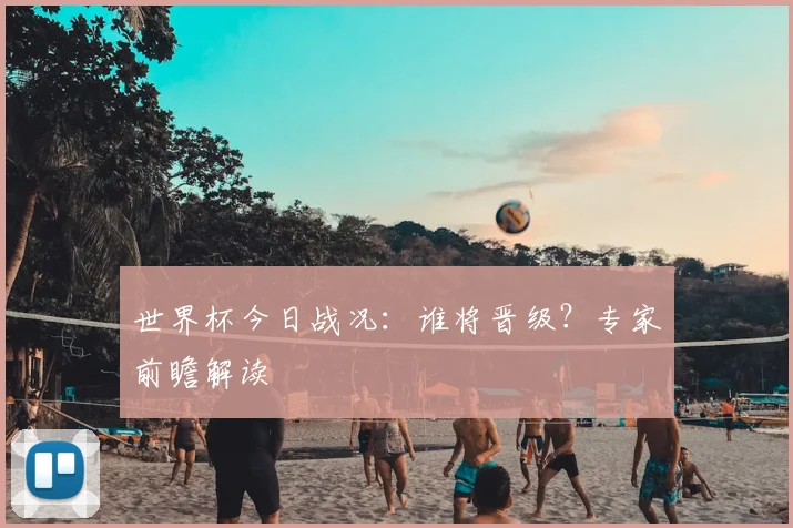 世界杯今日战况:谁将晋级?专家前瞻解读