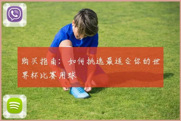 购买指南：如何挑选最适合你的世界杯比赛用球