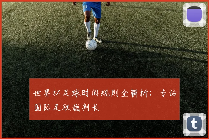 世界杯足球时间规则全解析:专访国际足联裁判长