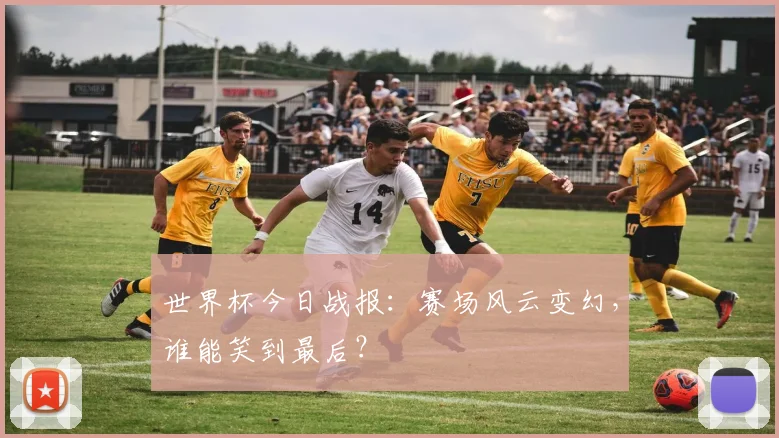 世界杯今日战报:赛场风云变幻,谁能笑到最后?