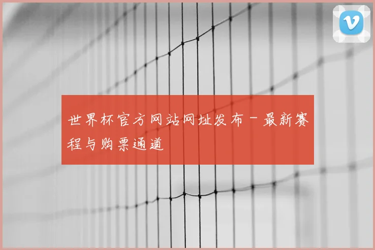世界杯官方网站网址发布 - 最新赛程与购票通道