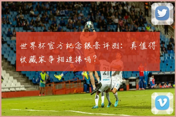 世界杯官方纪念银条评测:真值得收藏家争相追捧吗?