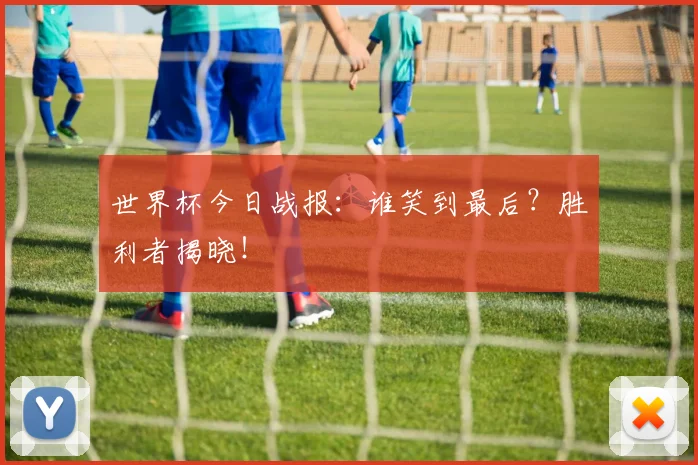 世界杯今日战报:谁笑到最后?胜利者揭晓!