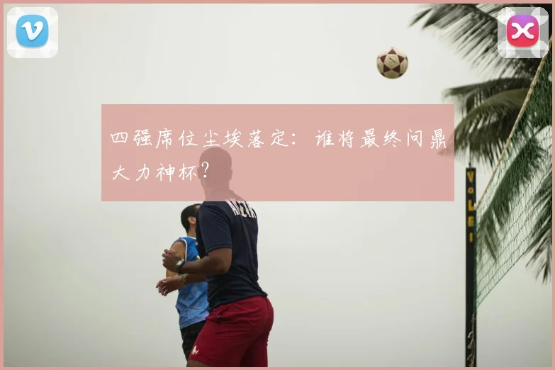 四强席位尘埃落定：谁将最终问鼎大力神杯？