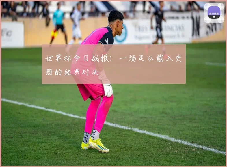 世界杯今日战报:一场足以载入史册的经典对决