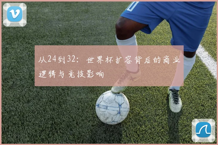 从24到32:世界杯扩容背后的商业逻辑与竞技影响