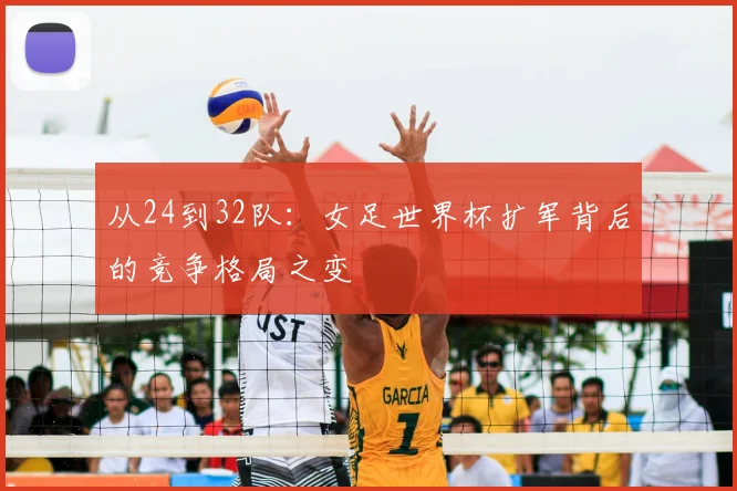 从24到32队:女足世界杯扩军背后的竞争格局之变