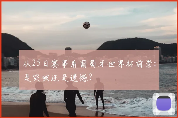 从25日赛事看葡萄牙世界杯前景：是突破还是遗憾？
