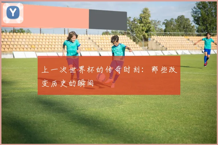 上一次世界杯的传奇时刻:那些改变历史的瞬间