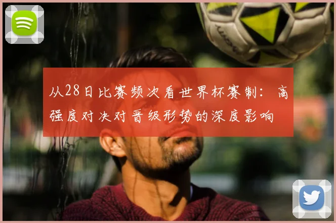 从28日比赛频次看世界杯赛制：高强度对决对晋级形势的深度影响