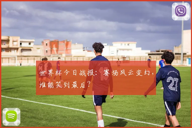 世界杯今日战报:赛场风云变幻,谁能笑到最后?