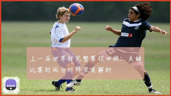 上一届世界杯完整赛程回顾:关键比赛时间与对阵深度解析