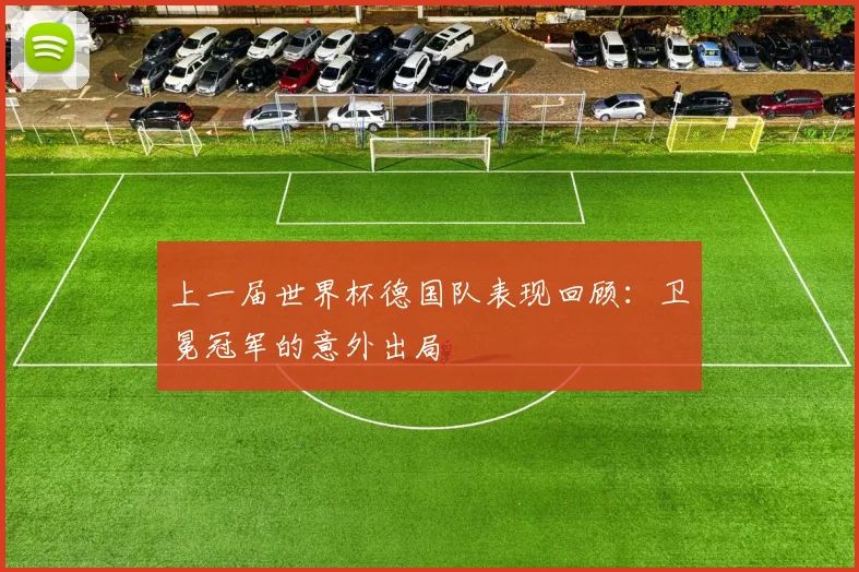 上一届世界杯德国队表现回顾:卫冕冠军的意外出局