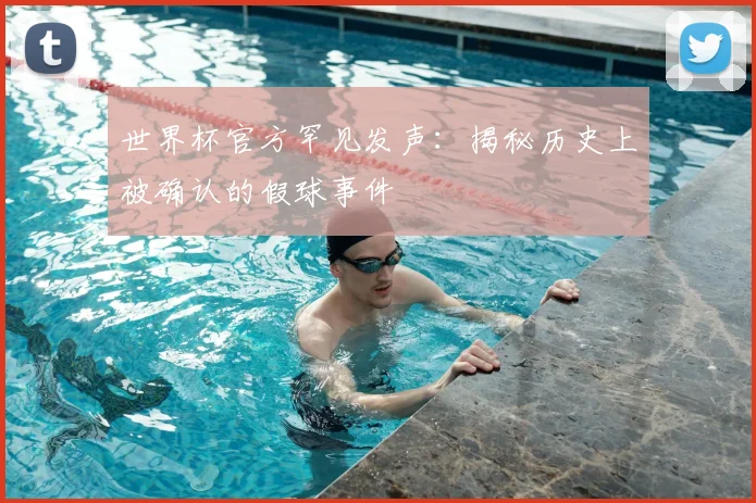 世界杯官方罕见发声:揭秘历史上被确认的假球事件