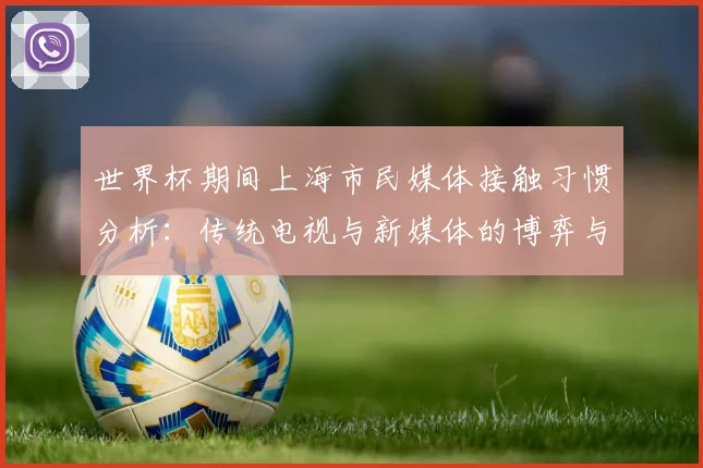 世界杯期间上海市民媒体接触习惯分析:传统电视与新媒体的博弈与融合