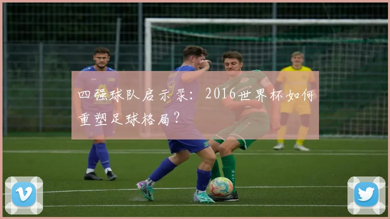 四强球队启示录：2016世界杯如何重塑足球格局？
