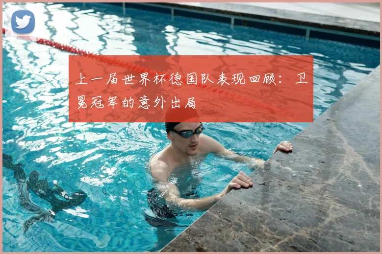 上一届世界杯德国队表现回顾：卫冕冠军的意外出局