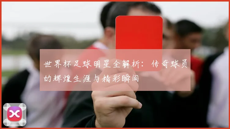 世界杯足球明星全解析:传奇球员的辉煌生涯与精彩瞬间