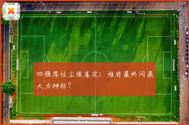 四强席位尘埃落定：谁将最终问鼎大力神杯？