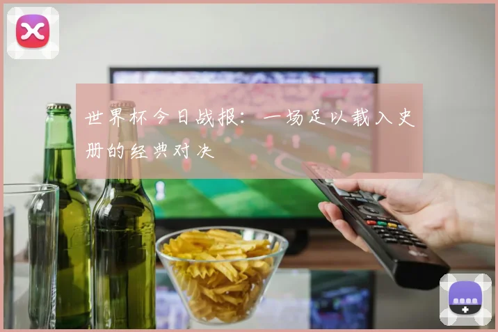 世界杯今日战报:一场足以载入史册的经典对决