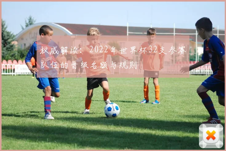 权威解读：2022年世界杯32支参赛队伍的晋级名额与规则
